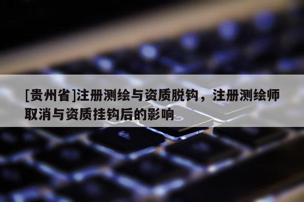 [貴州省]注冊測繪與資質(zhì)脫鉤，注冊測繪師取消與資質(zhì)掛鉤后的影響