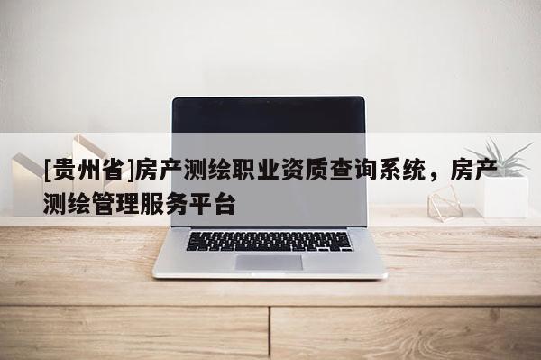 [貴州省]房產(chǎn)測繪職業(yè)資質(zhì)查詢系統(tǒng)，房產(chǎn)測繪管理服務(wù)平臺