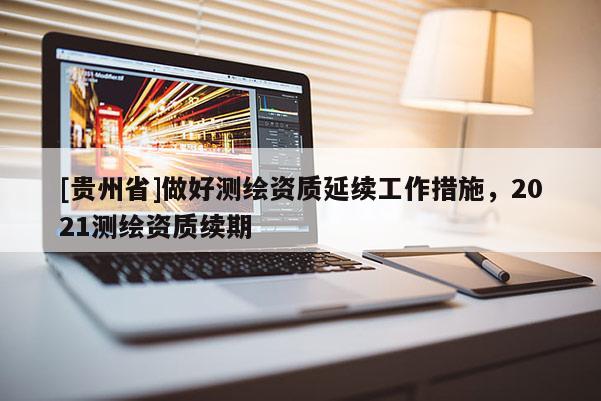 [貴州省]做好測繪資質(zhì)延續(xù)工作措施，2021測繪資質(zhì)續(xù)期