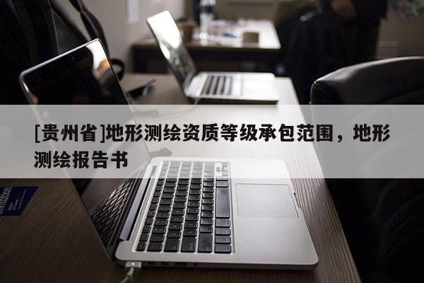 [貴州省]地形測繪資質(zhì)等級承包范圍，地形測繪報(bào)告書