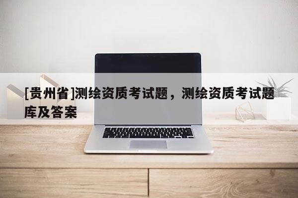 [貴州省]測繪資質(zhì)考試題，測繪資質(zhì)考試題庫及答案