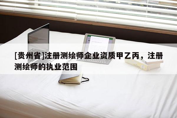 [貴州省]注冊測繪師企業(yè)資質(zhì)甲乙丙，注冊測繪師的執(zhí)業(yè)范圍