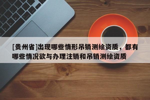 [貴州省]出現(xiàn)哪些情形吊銷測繪資質(zhì)，都有哪些情況欲與辦理注銷和吊銷測繪資質(zhì)