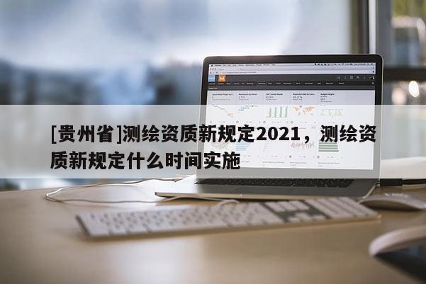 [貴州省]測繪資質(zhì)新規(guī)定2021，測繪資質(zhì)新規(guī)定什么時間實施