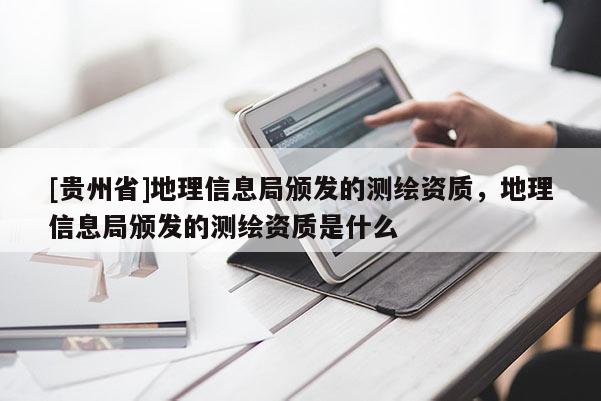 [貴州省]地理信息局頒發(fā)的測繪資質(zhì)，地理信息局頒發(fā)的測繪資質(zhì)是什么