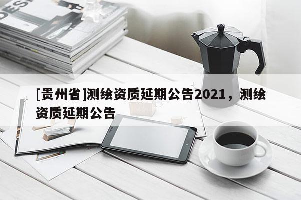 [貴州省]測繪資質(zhì)延期公告2021，測繪資質(zhì)延期公告