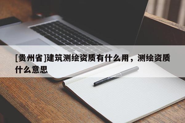 [貴州省]建筑測繪資質(zhì)有什么用，測繪資質(zhì)什么意思