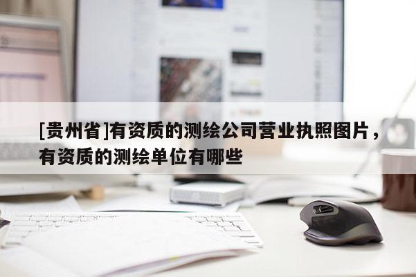 [貴州省]有資質(zhì)的測繪公司營業(yè)執(zhí)照圖片，有資質(zhì)的測繪單位有哪些