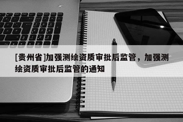 [貴州省]加強(qiáng)測(cè)繪資質(zhì)審批后監(jiān)管，加強(qiáng)測(cè)繪資質(zhì)審批后監(jiān)管的通知