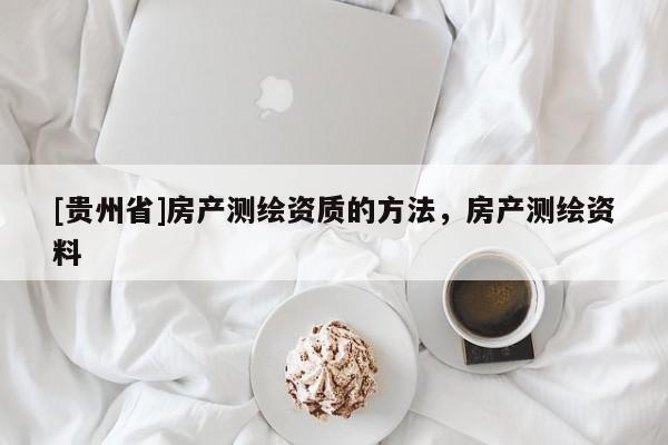 [貴州省]房產(chǎn)測繪資質(zhì)的方法，房產(chǎn)測繪資料