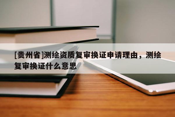 [貴州省]測繪資質(zhì)復(fù)審換證申請理由，測繪復(fù)審換證什么意思