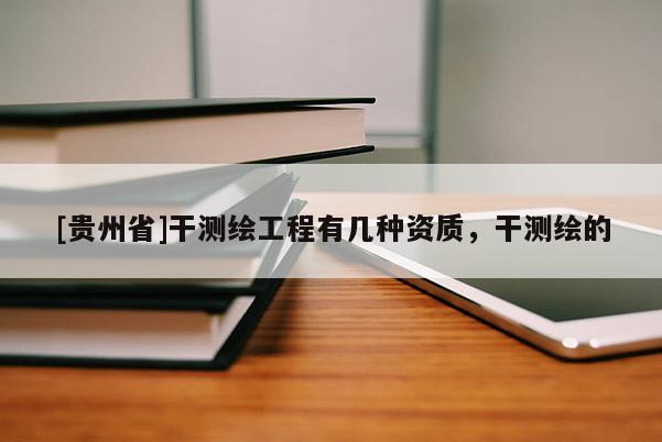 [貴州省]干測繪工程有幾種資質(zhì)，干測繪的