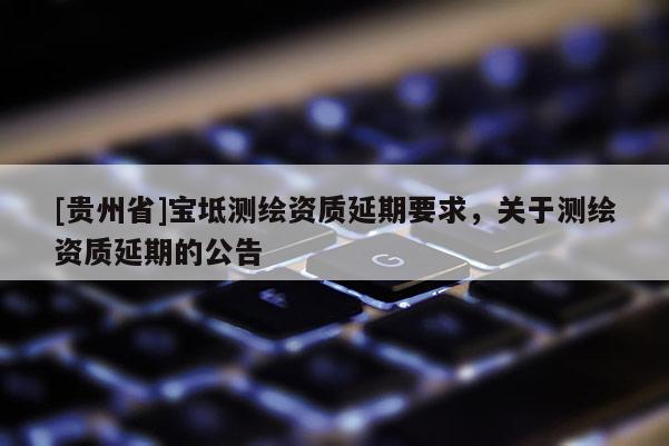 [貴州省]寶坻測(cè)繪資質(zhì)延期要求，關(guān)于測(cè)繪資質(zhì)延期的公告