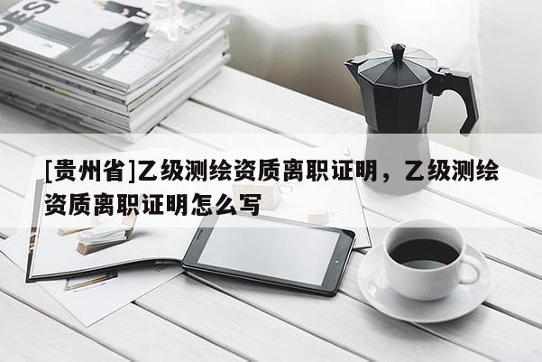 [貴州省]乙級測繪資質(zhì)離職證明，乙級測繪資質(zhì)離職證明怎么寫