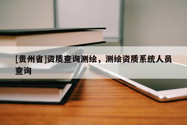 [貴州省]資質(zhì)查詢測(cè)繪，測(cè)繪資質(zhì)系統(tǒng)人員查詢