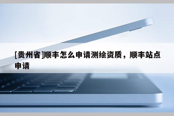 [貴州省]順豐怎么申請測繪資質，順豐站點申請