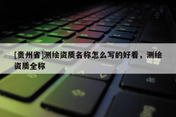 [貴州省]測(cè)繪資質(zhì)名稱怎么寫的好看，測(cè)繪資質(zhì)全稱