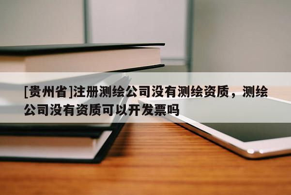 [貴州省]注冊(cè)測(cè)繪公司沒(méi)有測(cè)繪資質(zhì)，測(cè)繪公司沒(méi)有資質(zhì)可以開(kāi)發(fā)票嗎