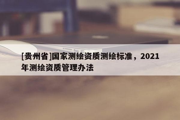 [貴州省]國家測繪資質測繪標準，2021年測繪資質管理辦法