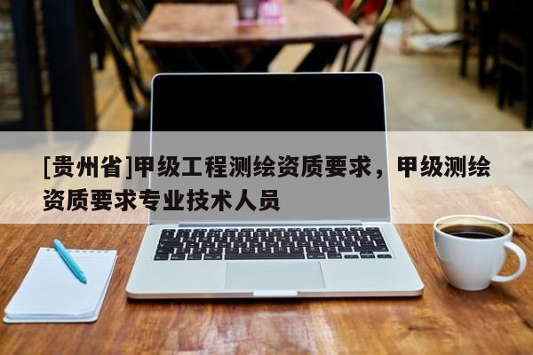 [貴州省]甲級(jí)工程測(cè)繪資質(zhì)要求，甲級(jí)測(cè)繪資質(zhì)要求專業(yè)技術(shù)人員