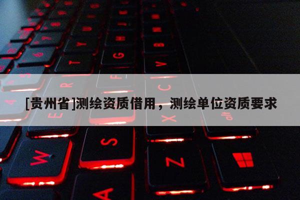 [貴州省]測繪資質(zhì)借用，測繪單位資質(zhì)要求