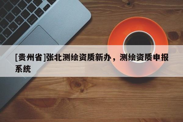 [貴州省]張北測繪資質(zhì)新辦，測繪資質(zhì)申報系統(tǒng)