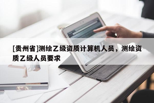 [貴州省]測繪乙級資質(zhì)計算機(jī)人員，測繪資質(zhì)乙級人員要求