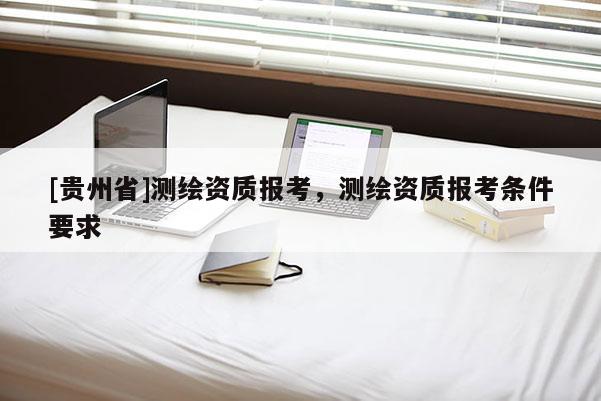 [貴州省]測(cè)繪資質(zhì)報(bào)考，測(cè)繪資質(zhì)報(bào)考條件要求