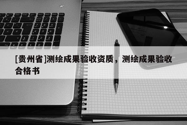 [貴州省]測繪成果驗收資質(zhì)，測繪成果驗收合格書