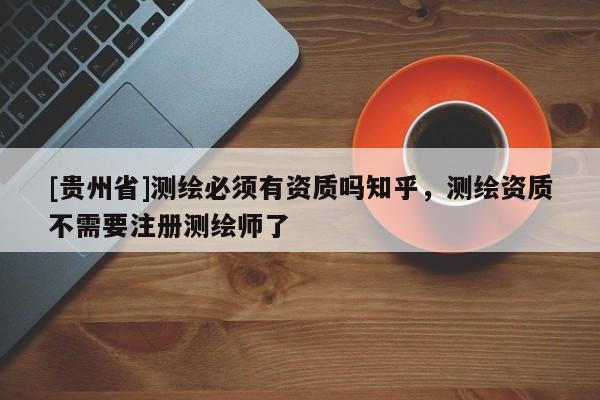 [貴州省]測繪必須有資質嗎知乎，測繪資質不需要注冊測繪師了