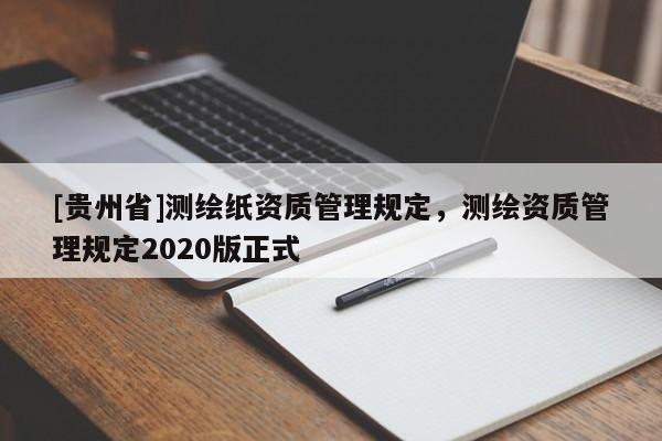 [貴州省]測(cè)繪紙資質(zhì)管理規(guī)定，測(cè)繪資質(zhì)管理規(guī)定2020版正式