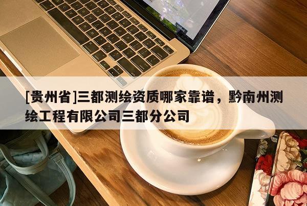 [貴州省]三都測(cè)繪資質(zhì)哪家靠譜，黔南州測(cè)繪工程有限公司三都分公司