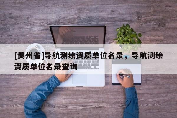 [貴州省]導(dǎo)航測(cè)繪資質(zhì)單位名錄，導(dǎo)航測(cè)繪資質(zhì)單位名錄查詢(xún)