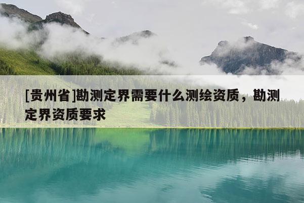 [貴州省]勘測(cè)定界需要什么測(cè)繪資質(zhì)，勘測(cè)定界資質(zhì)要求