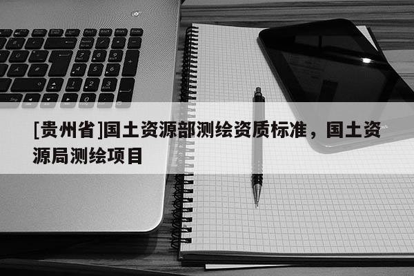 [貴州省]國土資源部測繪資質(zhì)標(biāo)準(zhǔn)，國土資源局測繪項(xiàng)目