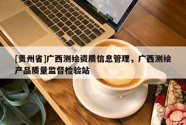 [貴州省]廣西測繪資質(zhì)信息管理，廣西測繪產(chǎn)品質(zhì)量監(jiān)督檢驗(yàn)站