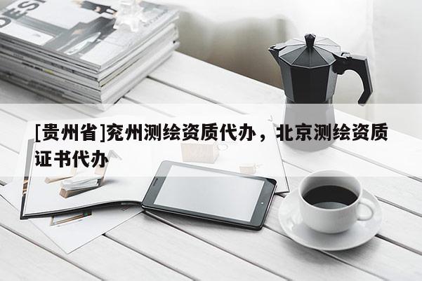 [貴州省]兗州測繪資質(zhì)代辦，北京測繪資質(zhì)證書代辦