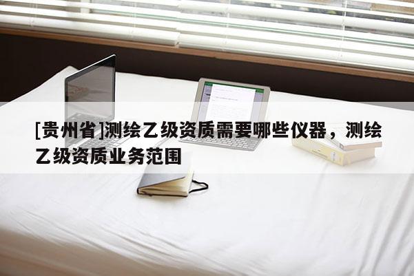 [貴州省]測(cè)繪乙級(jí)資質(zhì)需要哪些儀器，測(cè)繪乙級(jí)資質(zhì)業(yè)務(wù)范圍
