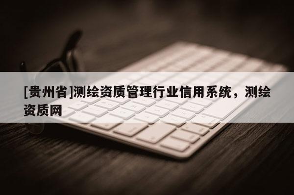 [貴州省]測(cè)繪資質(zhì)管理行業(yè)信用系統(tǒng)，測(cè)繪資質(zhì)網(wǎng)