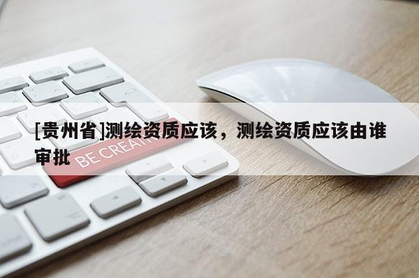 [貴州省]測繪資質(zhì)應(yīng)該，測繪資質(zhì)應(yīng)該由誰審批