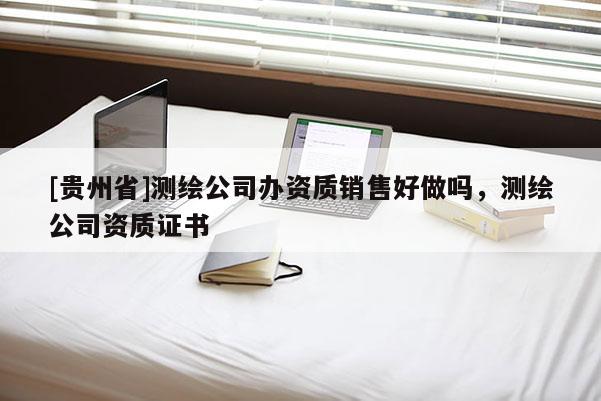 [貴州省]測(cè)繪公司辦資質(zhì)銷售好做嗎，測(cè)繪公司資質(zhì)證書(shū)