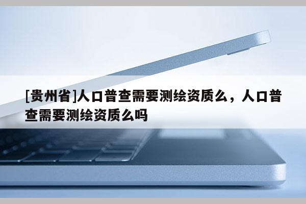 [貴州省]人口普查需要測繪資質(zhì)么，人口普查需要測繪資質(zhì)么嗎