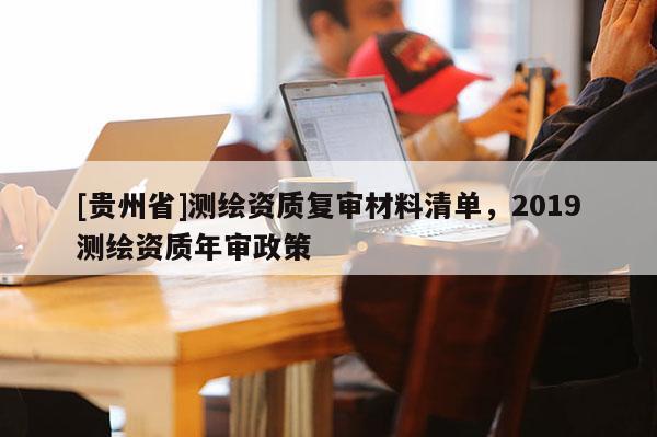[貴州省]測(cè)繪資質(zhì)復(fù)審材料清單，2019測(cè)繪資質(zhì)年審政策