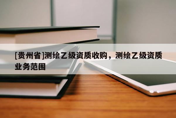 [貴州省]測繪乙級資質(zhì)收購，測繪乙級資質(zhì)業(yè)務(wù)范圍