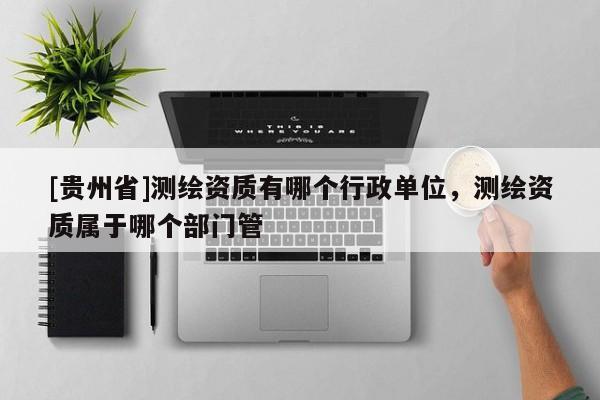 [貴州省]測繪資質(zhì)有哪個行政單位，測繪資質(zhì)屬于哪個部門管