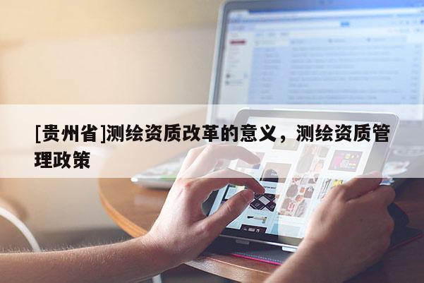[貴州省]測(cè)繪資質(zhì)改革的意義，測(cè)繪資質(zhì)管理政策