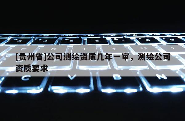 [貴州省]公司測(cè)繪資質(zhì)幾年一審，測(cè)繪公司資質(zhì)要求