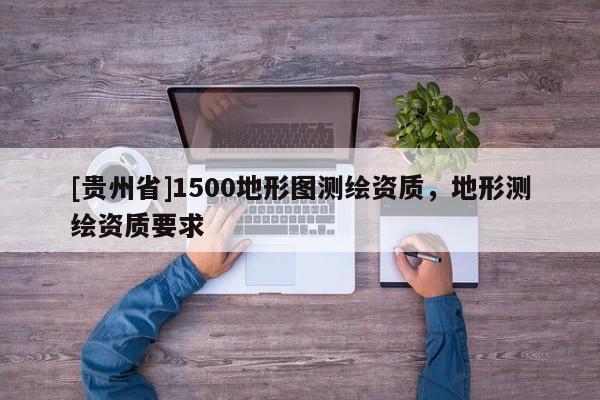 [貴州省]1500地形圖測繪資質(zhì)，地形測繪資質(zhì)要求