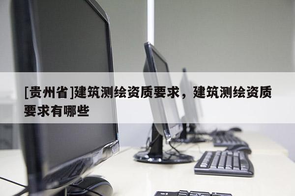 [貴州省]建筑測(cè)繪資質(zhì)要求，建筑測(cè)繪資質(zhì)要求有哪些