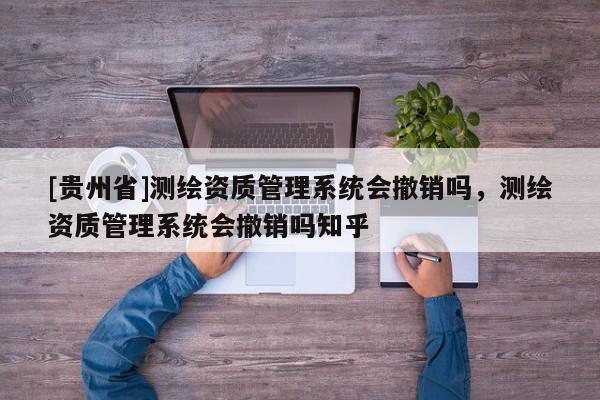 [貴州省]測繪資質(zhì)管理系統(tǒng)會撤銷嗎，測繪資質(zhì)管理系統(tǒng)會撤銷嗎知乎